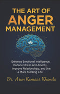 The Art Of Anger Management: Enhance Emotional Intelligence, Reduce Stress and Anxiety, Improve Relationships, and live a More Fulfilling Life
