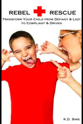 Rebel Rescue: Transform Your Child from Defiant & Lazy to Compliant & Driven