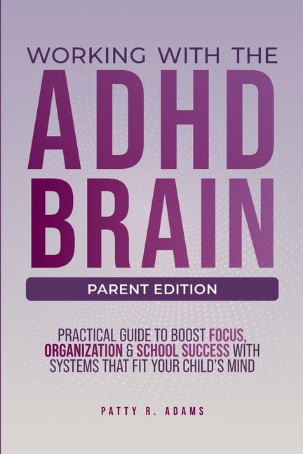 Working with the ADHD Brain (Parent Edition): A Parent's Guide to Building Focus, Organization, and Academic Success