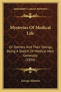 Mysteries Of Medical Life: Or Doctors And Their Doings, Being A Sketch Of Medical Men Generally (1856)