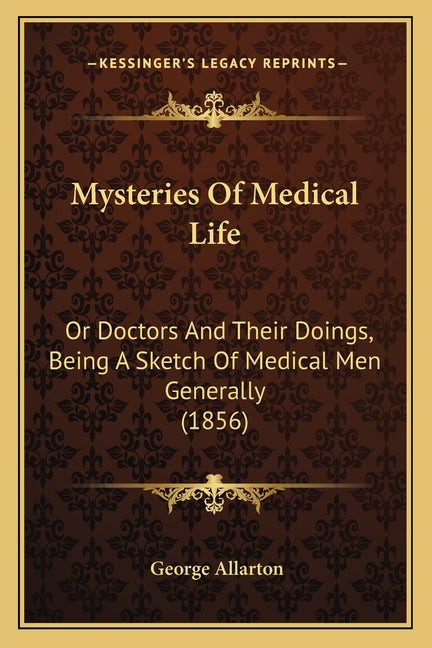 Mysteries Of Medical Life: Or Doctors And Their Doings, Being A Sketch Of Medical Men Generally (1856)