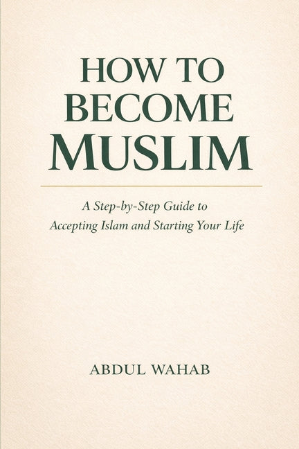 How to Become Muslim: A Simple Step-by-Step Guide to Converting to Islam, Taking Shahadah, Learning the Five Pillars, and Starting Your New Life as a
