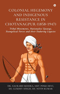Colonial Hegemony and Indigenous Resistance in Chotanagpur (1858-1947): Tribal Movements, Nationalist Upsurge, Evangelical Forces and their Enduring L