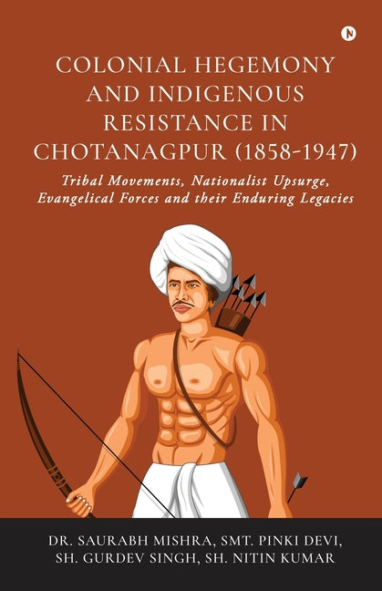 Colonial Hegemony and Indigenous Resistance in Chotanagpur (1858-1947): Tribal Movements, Nationalist Upsurge, Evangelical Forces and their Enduring L