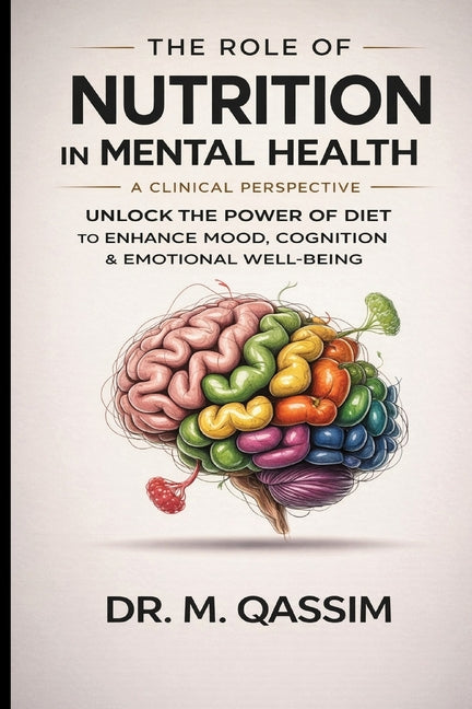 The Role of Nutrition in Mental Health: A Clinical Perspective: Unlocking the Power of Diet to Enhance Mood, Cognition, and Emotional Well-being