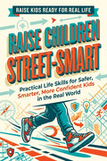 Raise Children Street-Smart: Practical Life Skills for Safer, Smarter, More Confident Kids in the Real World