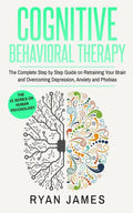 Cognitive Behavioral Therapy: The Complete Step by Step Guide on Retraining Your Brain and Overcoming Depression, Anxiety and Phobias (Cognitive Behav