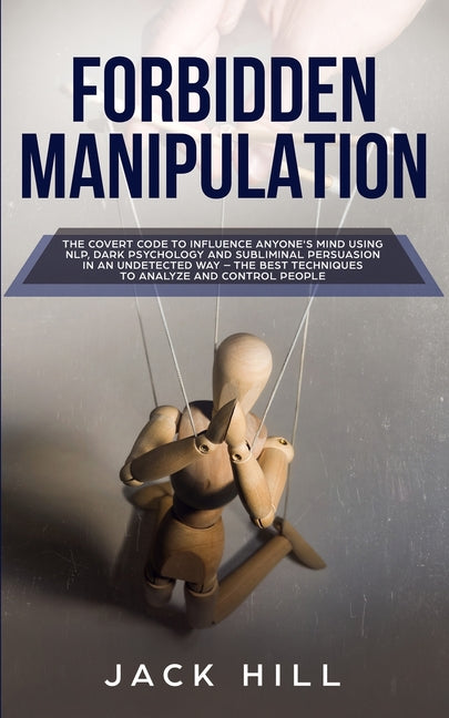 Forbidden Manipulation: The Covert Code To Influence Anyone's Mind Using NLP, Dark Psychology and Subliminal Persuasion in an Undetected Way - The Bes
