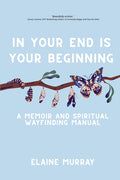 In Your End Is Your Beginning: A Memoir and Spiritual Wayfinding Manual