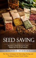 Seed Saving: Become a Seed Saving Pro and Master the Art of Harvesting (The Basic Techniques for Harvesting, Storing, and Planting to Ensure Fresh Pro