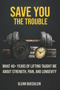 Save You the Trouble: What 40+ Years of Lifting Taught Me about Strength, Pain, Longevity