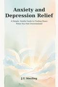 Anxiety and Depression Relief: A Simple, Gentle Guide to Finding Peace When You Feel Overwhelmed