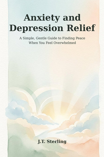 Anxiety and Depression Relief: A Simple, Gentle Guide to Finding Peace When You Feel Overwhelmed