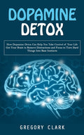 Dopamine Detox: How Dopamine Detox Can Help You Take Control of Your Life (Get Your Brain to Remove Distractions and Focus to Turn Hard Things Into Ba