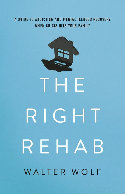 Right Rehab: A Guide to Addiction and Mental Illness Recovery When Crisis Hits Your Family