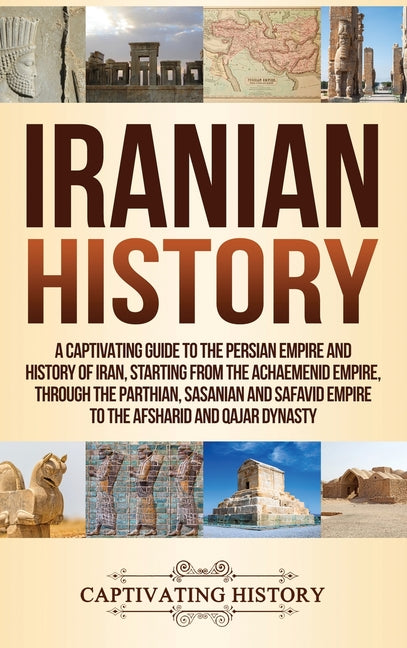 Iranian History: A Captivating Guide to the Persian Empire and History of Iran, Starting from the Achaemenid Empire, through the Parthian, Sasanian an