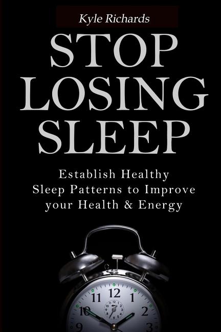 Stop Losing Sleep: Establish Healthy Sleep Patterns to Improve your Health and Energy