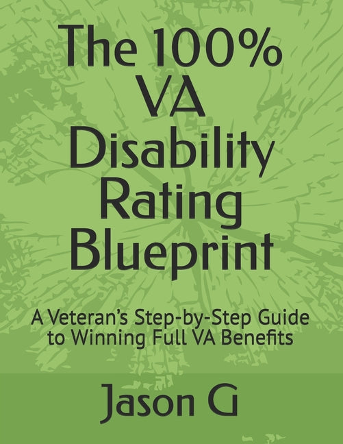 The 100% VA Disability Rating Blueprint: A Veteran's Step-by-Step Guide to Winning Full VA Benefits