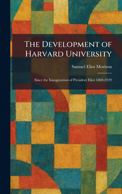 The Development of Harvard University: Since the Inauguration of President Eliot 1869-1929