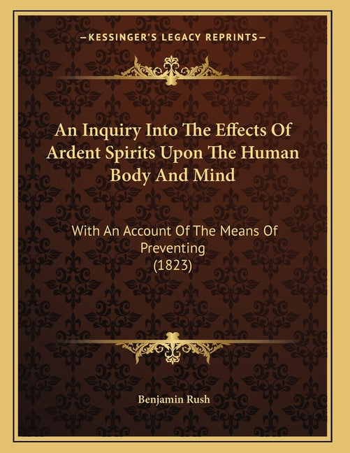 An Inquiry Into The Effects Of Ardent Spirits Upon The Human Body And Mind: With An Account Of The Means Of Preventing (1823)