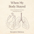 When My Body Stayed: Poems of Gratitude for the Parts of Me That Never Left