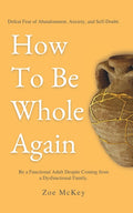 How To Be Whole Again: Defeat Fear of Abandonment, Anxiety, and Self-Doubt. Be an Emotionally Mature Adult Despite Coming From a Dysfunctional Family