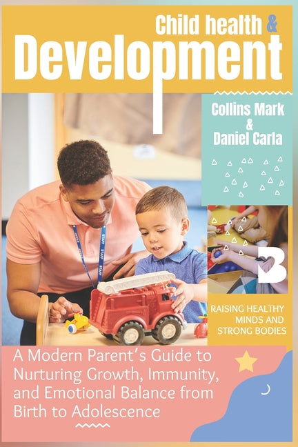 Child Health and Development: A Modern Parent's Guide to Nurturing Growth, Immunity, and Emotional Balance from Birth to Adolescence
