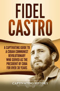 Fidel Castro: A Captivating Guide to a Cuban Communist Revolutionary Who Served as the President of Cuba for Over 30 Years
