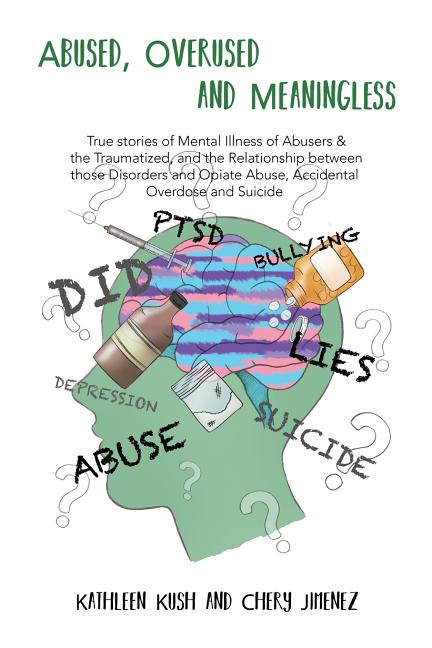 Abused, Overused and Meaningless: True stories of Mental Illness of Abusers & the Traumatized, and the Relationship between those Disorders and Opiate
