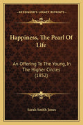 Happiness, The Pearl Of Life: An Offering To The Young, In The Higher Circles (1852)