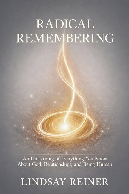 Radical Remembering: An Unlearning of Everything You Know About God, Relationships, and Being Human