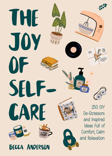 The Joy of Self-Care: 250 DIY De-Stressors and Inspired Ideas Full of Comfort, Calm, and Relaxation (Self-Care Ideas for Depression, Improve Your Mental H