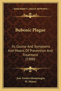 Bubonic Plague: Its Course And Symptoms And Means Of Prevention And Treatment (1900)