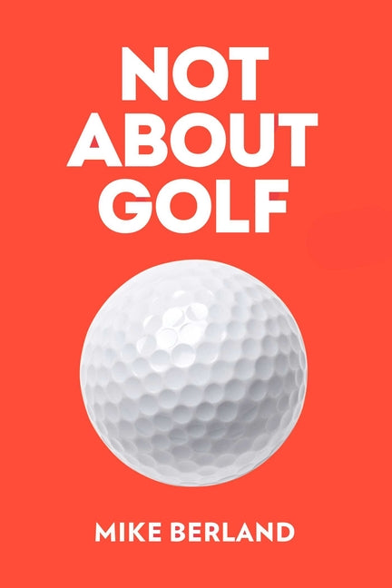 Not about Golf: The Life Changing Joy of Playing the Game