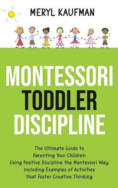 Montessori Toddler Discipline: The Ultimate Guide to Parenting Your Children Using Positive Discipline the Montessori Way, Including Examples of Activ
