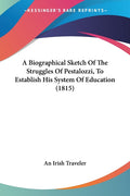 A Biographical Sketch Of The Struggles Of Pestalozzi, To Establish His System Of Education (1815)