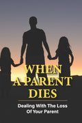 When A Parent Dies: Dealing With The Loss Of Your Parent: After The Death Of A Parent