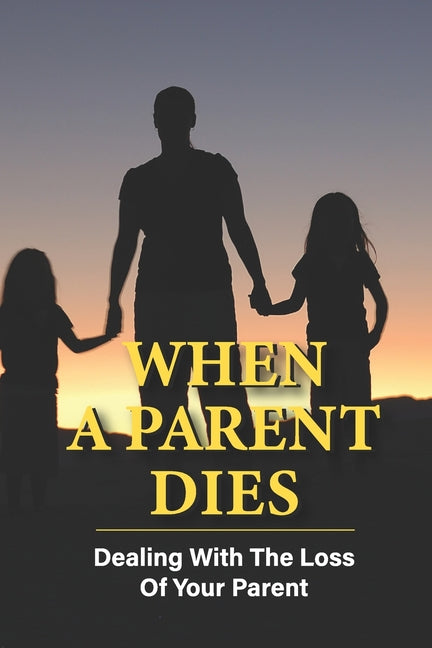 When A Parent Dies: Dealing With The Loss Of Your Parent: After The Death Of A Parent