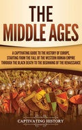 The Middle Ages: A Captivating Guide to the History of Europe, Starting from the Fall of the Western Roman Empire Through the Black Death to the Beginning