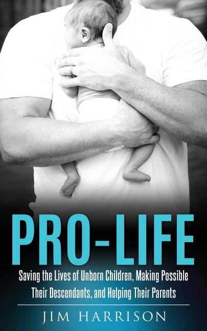 Pro-Life: Saving the Lives of Unborn Children, Making Possible Their Descendants, and Helping Their Parents