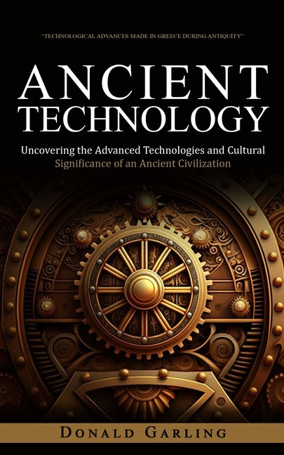 Ancient Technology: Technological Advances Made in Greece During Antiquity (Uncovering the Advanced Technologies and Cultural Significance of an Ancie