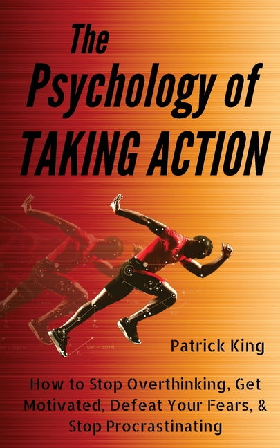 The Psychology of Taking Action: How to Stop Overthinking, Get Motivated, Defeat Your Fears, & Stop Procrastinating