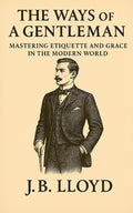 The Ways of A Gentleman: Mastering Etiquette and Grace In The Modern World