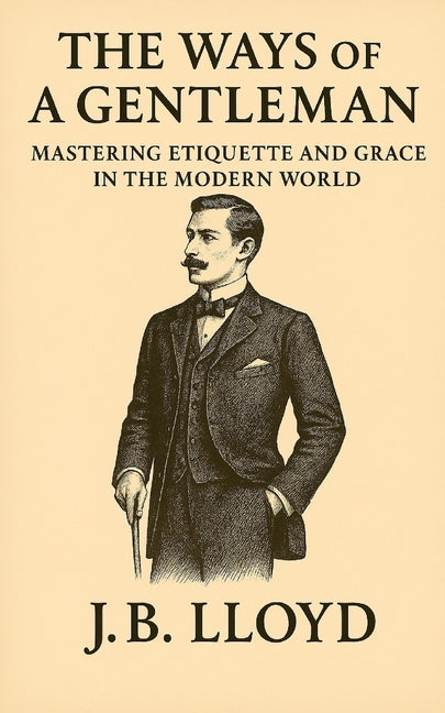 The Ways of A Gentleman: Mastering Etiquette and Grace In The Modern World