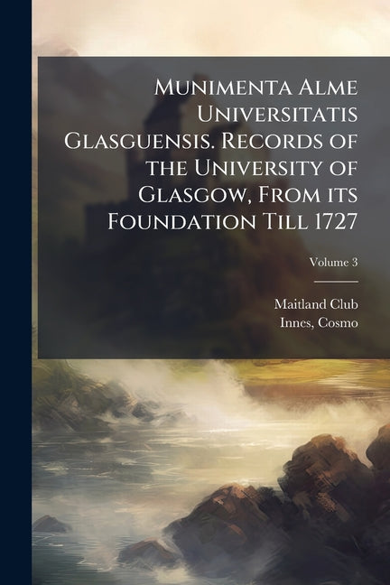 Munimenta Alme Universitatis Glasguensis. Records of the University of Glasgow, From its Foundation Till 1727; Volume 3