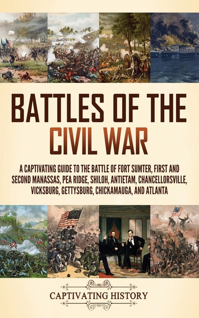 Battles of the Civil War: A Captivating Guide to the Battle of Fort Sumter, First and Second Manassas, Pea Ridge, Shiloh, Antietam, Chancellorsville,