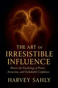 The Art of Irresistible Influence: Master the Psychology of Power, Attraction, and Unshakable Confidence