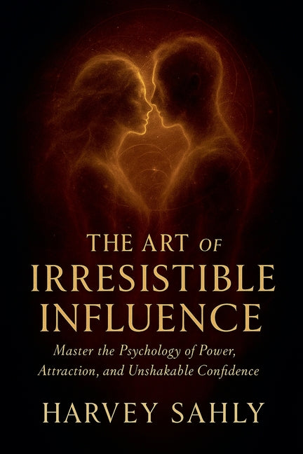 The Art of Irresistible Influence: Master the Psychology of Power, Attraction, and Unshakable Confidence