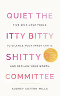 Quiet the Itty Bitty Shitty Committee: Five Self-Love Tools to Silence Your Inner Critic and Reclaim Your Worth