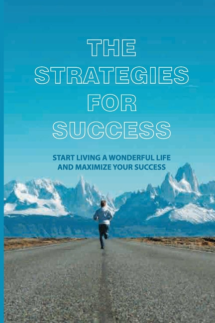 The Strategies For Success: Start Living A Wonderful Life And Maximize Your Success: How To Take Massive Action And Get Real Results